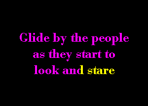 Glide by the people

as they start to
look and stare