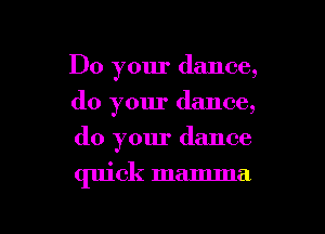 Do your dance,
do your dance,
do your dance

quick mamma

g