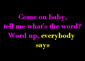 Come on baby,
tell me What's the word?
W 0rd 111), everybody

says