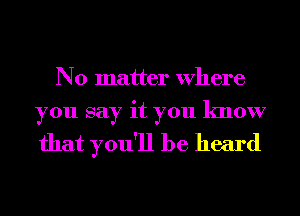 No matter Where

you say it you know
that you'll be heard