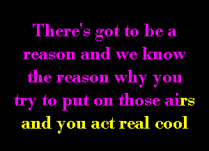 There's got to be a
reason and we know
the reason Why you
try to put on those airs
and you act real cool