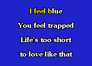 I feel blue

You feel trapped

Life's too short

to love like that