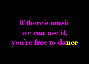If there's music
we can use it,
you're free to dance