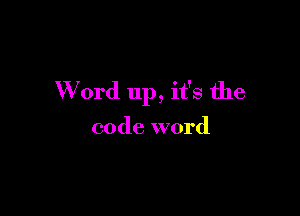 Word up, it's the

code word