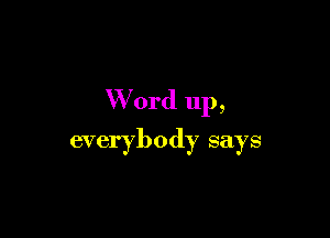 W 0rd up,

everybody says