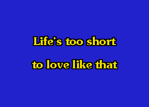 Life's too short

to love like that