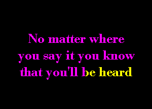 No matter Where

you say it you know
that you'll be heard