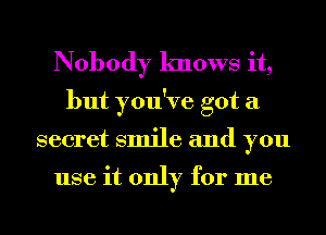 Nobody knows it,
but you've got a
secret smile and you

use it only for me