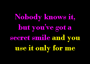 Nobody knows it,
but you've got a
secret smile and you

use it only for me