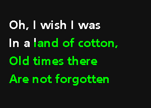 Oh, I wish I was
In a land of cotton,
Old times there

Are not forgotten