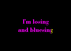 I'm losing

and bluesing