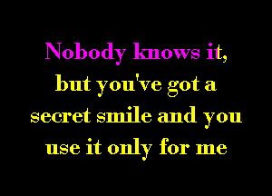 Nobody knows it,
but you've got a
secret smile and you

use it only for me