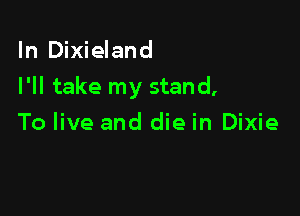 In Dixieland

I'll take my stand,

To live and die in Dixie