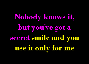 Nobody knows it,
but you've got a
secret smile and you

use it only for me