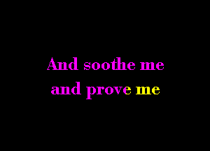 And soothe me

and prove me