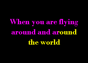 When you are flying

around and around

the world