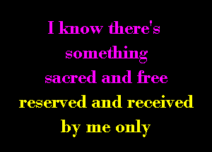 I know there's
something

sacred and free
reserved and received

by me only