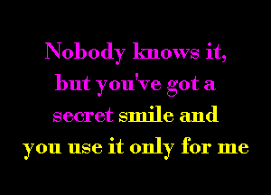 Nobody knows it,
but you've got a
secret smile and

you use it only for me