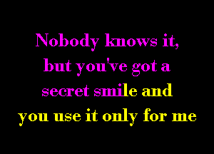 Nobody knows it,
but you've got a
secret smile and

you use it only for me