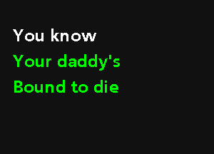 You kn ow
Your daddy's

Bound to die