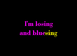 I'm losing

and bluesing