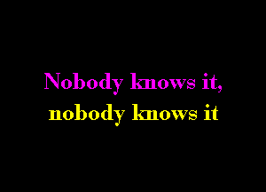 Nobody knows it,

nobody knows it