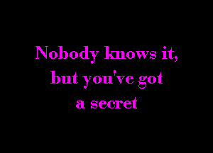 Nobody knows it,

but you've got

a secret