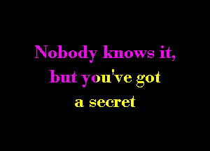 Nobody knows it,

but you've got

a secret