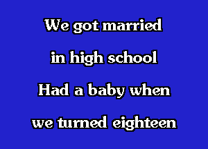 We got married

in high school
Had a baby when

we turned eighteen