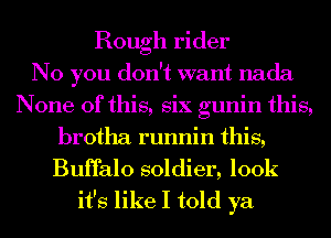 Rough rider
No you don't want nada
None of this, six gunin this,
brotha runnin this,
Buffalo soldier, look

it's like I told ya
