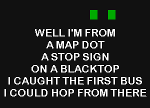 WELL I'M FROM
AMAP DOT
ASTOP SIGN
ON A BLACKTOP
I CAUGHT THE FIRST BUS
I COULD HOP FROM THERE