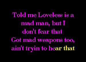 Told me Loveless is a
mad man, but I
don't fear that

Got mad weapons too,

ain't tryin to hear that
