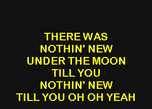 THERE WAS
NOTHIN' NEW

UNDER THEMOON
TILL YOU
NOTHIN' NEW
TILL YOU OH OH YEAH