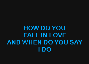 HOW DO YOU

FALL IN LOVE
AND WHEN DO YOU SAY
I DO