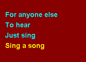 For anyone else
To hear

Just sing
Sing a song