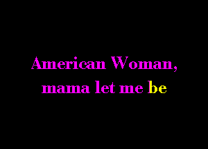 American W oman,

mama let me be