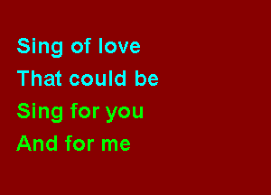 Sing of love
That could be

Sing for you
And for me