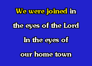 We were joined in

the eyes of the Lord

In the eyes of

our home town