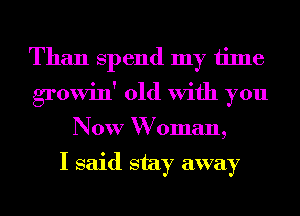 Than Spend my time
growin' old with you
Now W oman,

I said stay away