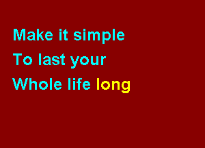Make it simple
To last your

Whole life long