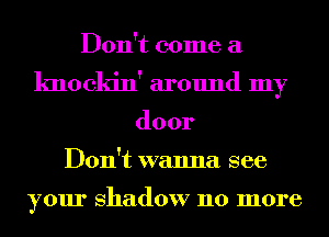 Don't come a
knockin' around my
door
Don't wanna see

your shadow 110 more