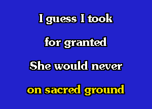 I guess 1 took
for granted

She would never

on sacred ground