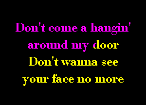 Don't come a hangin'
around my door
Don't wanna see

your face 110 more