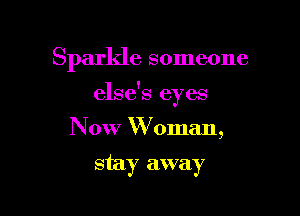 Sparkle someone

else's eyes

Now W oman,
stay away