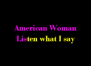 American W oman

Listen what I say