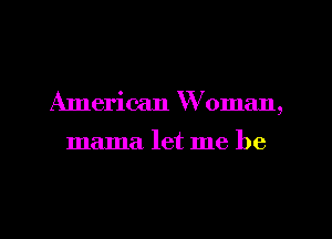 American W oman,

mama let me be