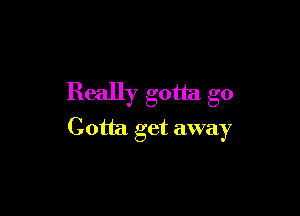 Really gotta go

Gotta get away