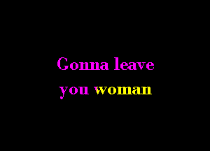 Gonna leave

you woman