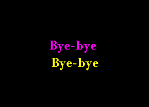 Bye-bye

Bye-bye