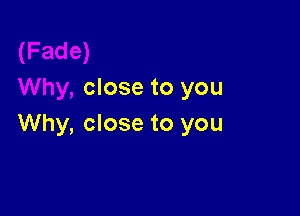 close to you

Why, close to you